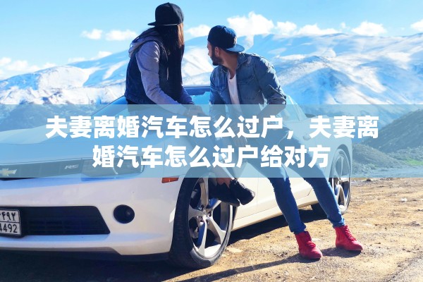夫妻离婚汽车怎么过户，夫妻离婚汽车怎么过户给对方