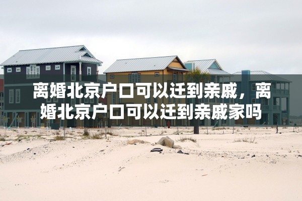 离婚北京户口可以迁到亲戚，离婚北京户口可以迁到亲戚家吗