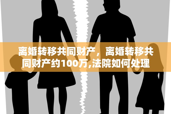 离婚转移共同财产，离婚转移共同财产约100万,法院如何处理