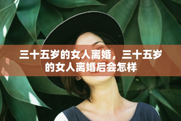 三十五岁的女人离婚，三十五岁的女人离婚后会怎样