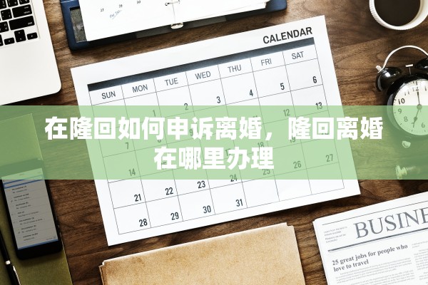 在隆回如何申诉离婚，隆回离婚在哪里办理