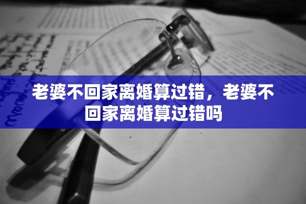 老婆不回家离婚算过错，老婆不回家离婚算过错吗
