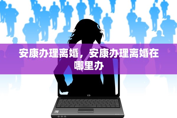 安康办理离婚，安康办理离婚在哪里办