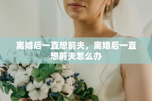 离婚后一直想前夫，离婚后一直想前夫怎么办