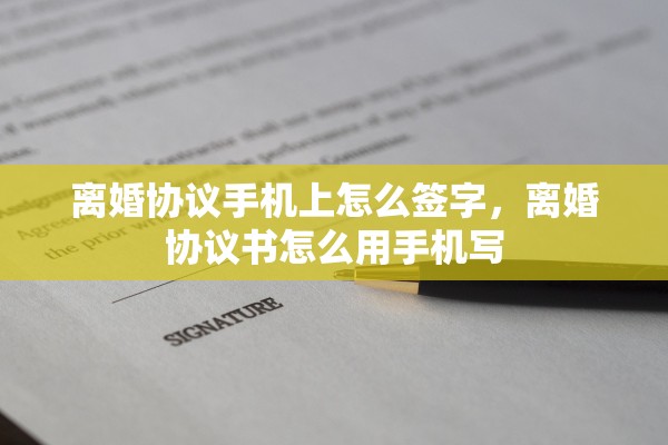 离婚协议手机上怎么签字，离婚协议书怎么用手机写