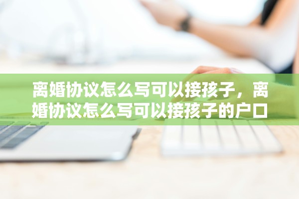 离婚协议怎么写可以接孩子，离婚协议怎么写可以接孩子的户口