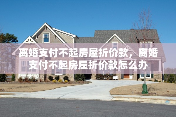 离婚支付不起房屋折价款，离婚支付不起房屋折价款怎么办