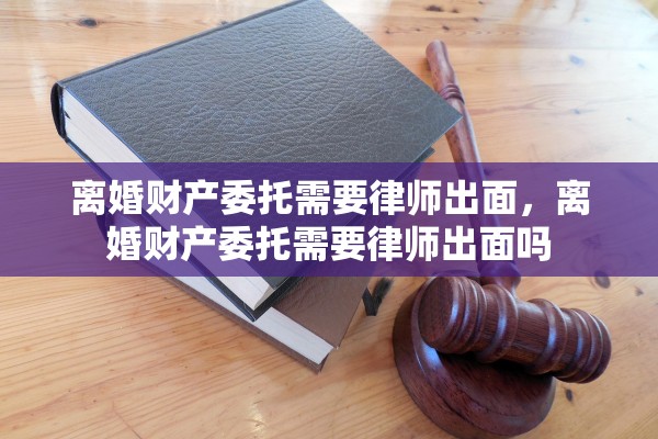 离婚财产委托需要律师出面，离婚财产委托需要律师出面吗