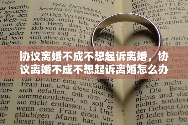 协议离婚不成不想起诉离婚，协议离婚不成不想起诉离婚怎么办