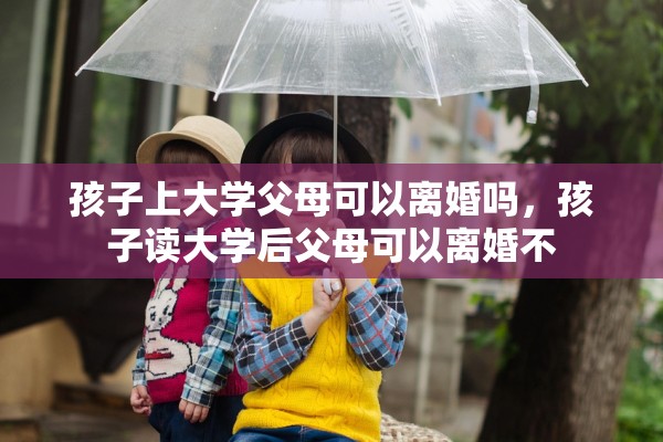 孩子上大学父母可以离婚吗，孩子读大学后父母可以离婚不