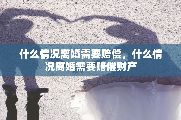 什么情况离婚需要赔偿，什么情况离婚需要赔偿财产