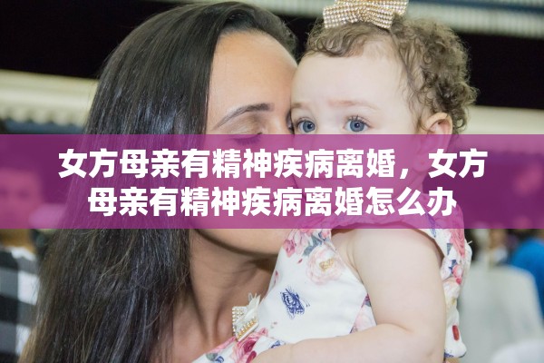 女方母亲有精神疾病离婚，女方母亲有精神疾病离婚怎么办