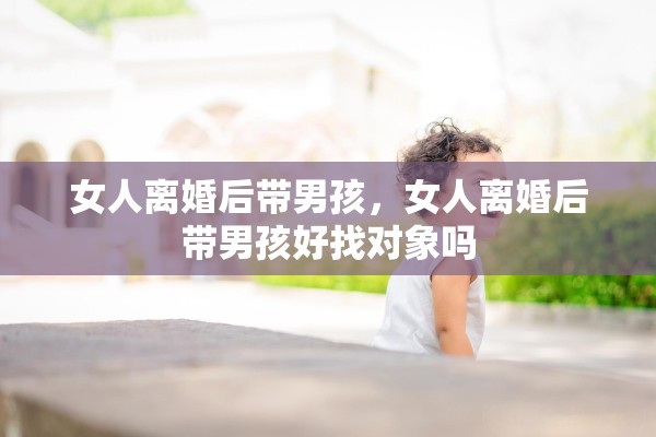 女人离婚后带男孩，女人离婚后带男孩好找对象吗