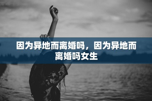 因为异地而离婚吗，因为异地而离婚吗女生