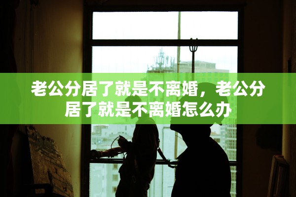 老公分居了就是不离婚，老公分居了就是不离婚怎么办