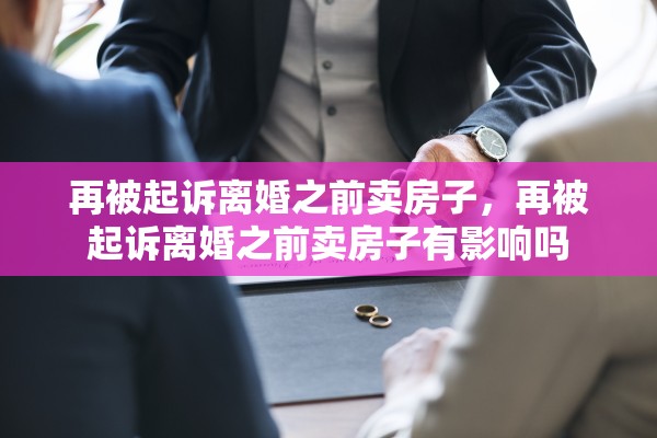 再被起诉离婚之前卖房子，再被起诉离婚之前卖房子有影响吗
