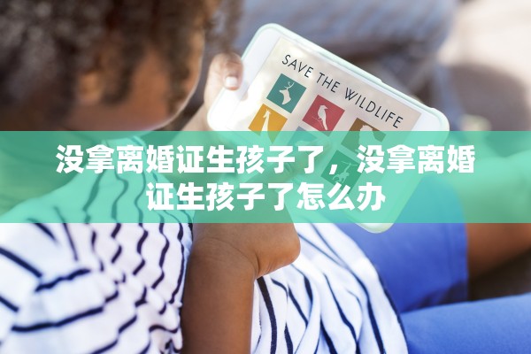 没拿离婚证生孩子了，没拿离婚证生孩子了怎么办