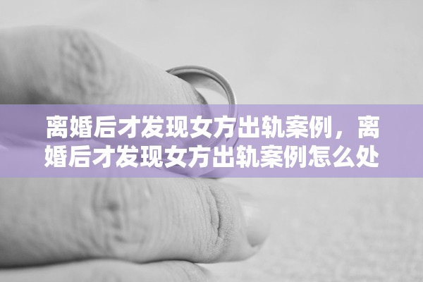 离婚后才发现女方出轨案例，离婚后才发现女方出轨案例怎么处理