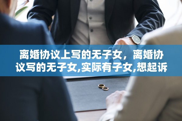 离婚协议上写的无子女，离婚协议写的无子女,实际有子女,想起诉变更抚养权行吗