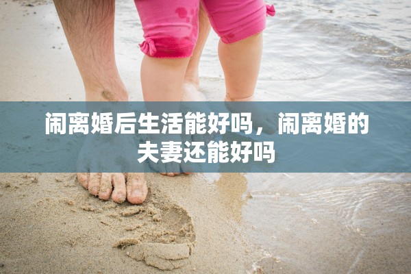闹离婚后生活能好吗，闹离婚的夫妻还能好吗