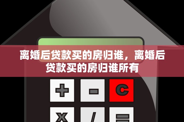离婚后贷款买的房归谁，离婚后贷款买的房归谁所有