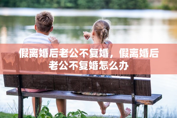 假离婚后老公不复婚，假离婚后老公不复婚怎么办