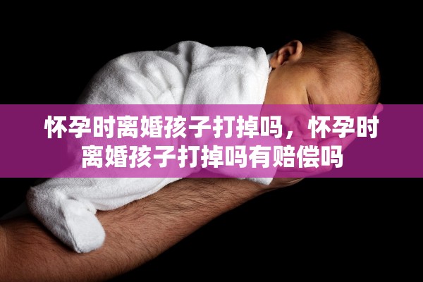 怀孕时离婚孩子打掉吗，怀孕时离婚孩子打掉吗有赔偿吗