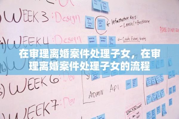 在审理离婚案件处理子女，在审理离婚案件处理子女的流程