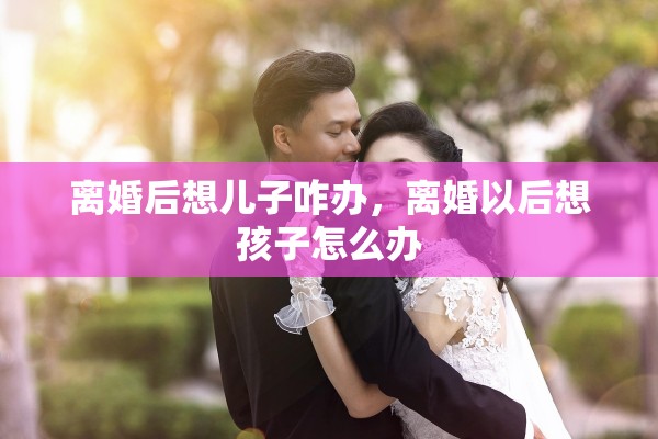 离婚后想儿子咋办，离婚以后想孩子怎么办