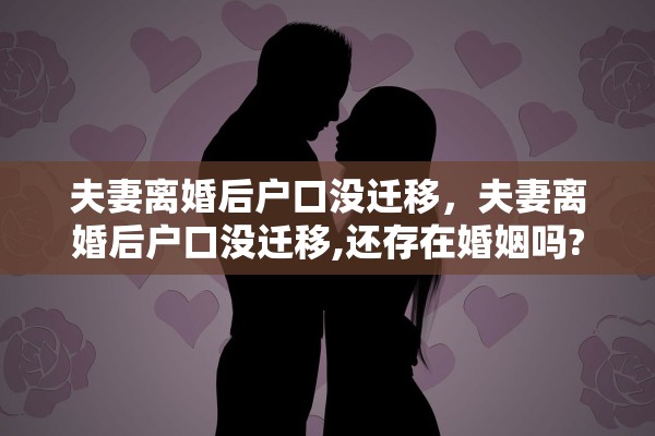 夫妻离婚后户口没迁移，夫妻离婚后户口没迁移,还存在婚姻吗?