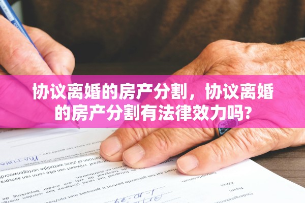 协议离婚的房产分割，协议离婚的房产分割有法律效力吗?