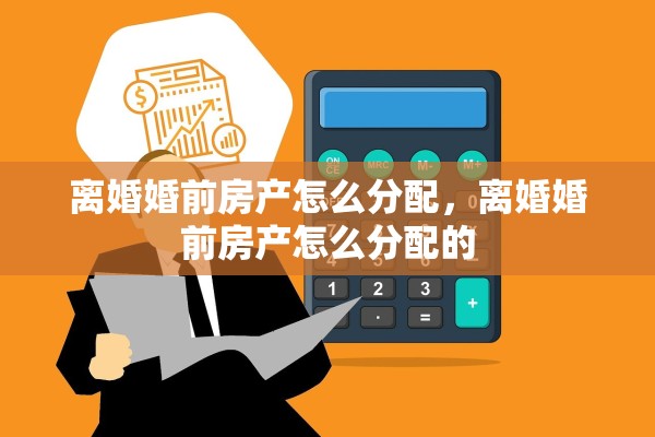 离婚婚前房产怎么分配，离婚婚前房产怎么分配的