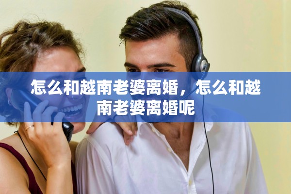 怎么和越南老婆离婚，怎么和越南老婆离婚呢