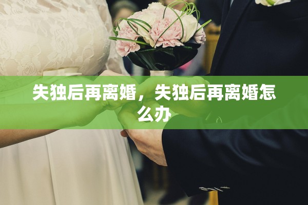 失独后再离婚，失独后再离婚怎么办