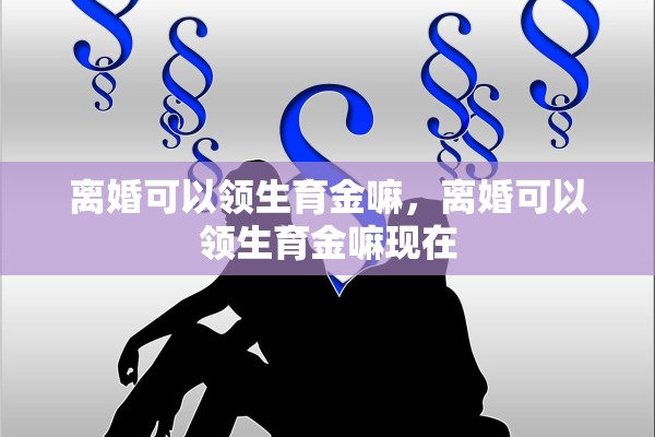 离婚可以领生育金嘛，离婚可以领生育金嘛现在