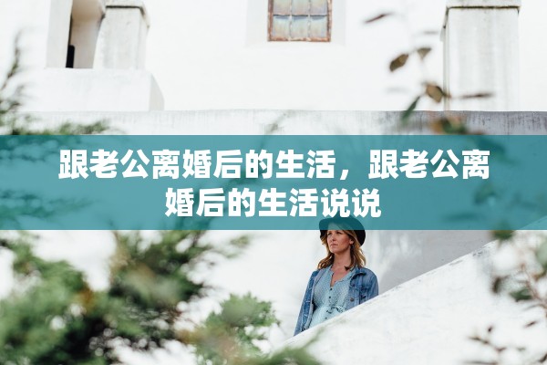 跟老公离婚后的生活，跟老公离婚后的生活说说