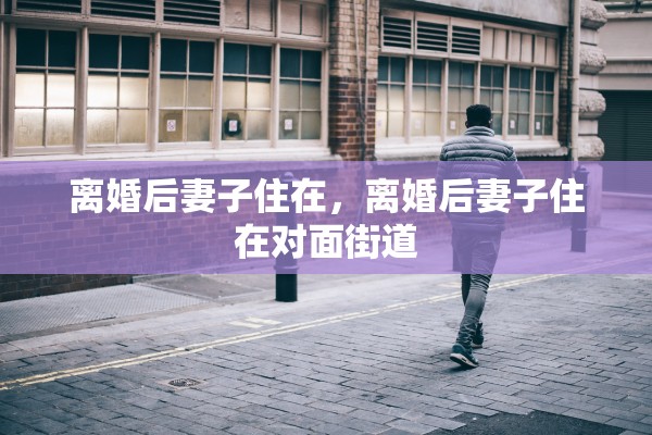 离婚后妻子住在，离婚后妻子住在对面街道