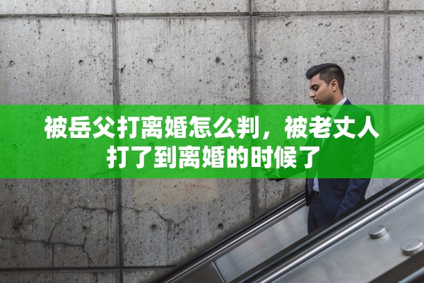 被岳父打离婚怎么判，被老丈人打了到离婚的时候了