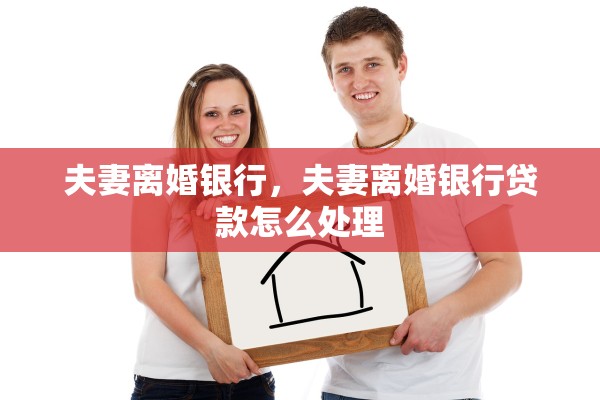 夫妻离婚银行，夫妻离婚银行贷款怎么处理
