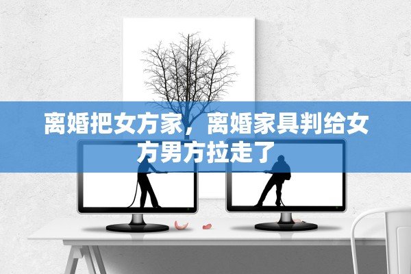 离婚把女方家，离婚家具判给女方男方拉走了