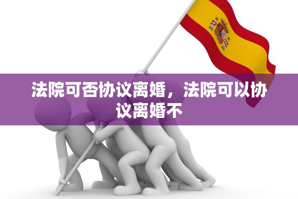 法院可否协议离婚，法院可以协议离婚不