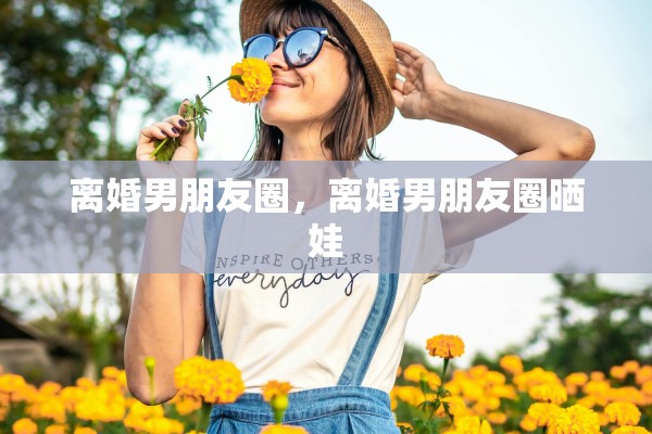离婚男朋友圈，离婚男朋友圈晒娃