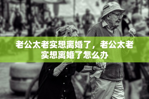 老公太老实想离婚了，老公太老实想离婚了怎么办
