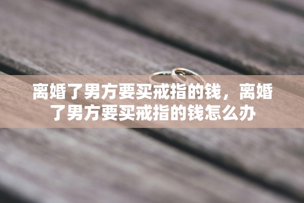 离婚了男方要买戒指的钱，离婚了男方要买戒指的钱怎么办