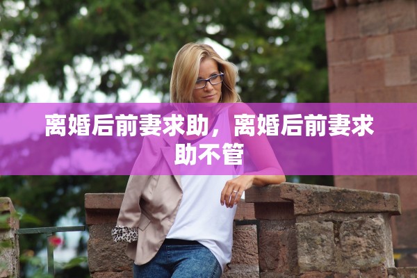 离婚后前妻求助，离婚后前妻求助不管
