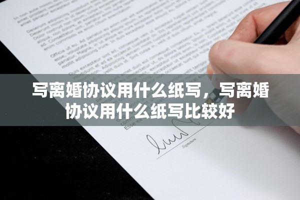 写离婚协议用什么纸写，写离婚协议用什么纸写比较好
