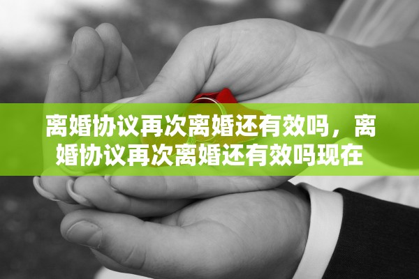 离婚协议再次离婚还有效吗，离婚协议再次离婚还有效吗现在
