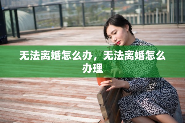 无法离婚怎么办，无法离婚怎么办理