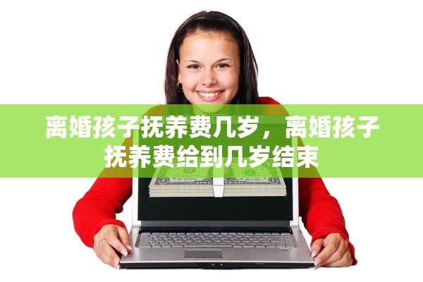 离婚孩子抚养费几岁，离婚孩子抚养费给到几岁结束