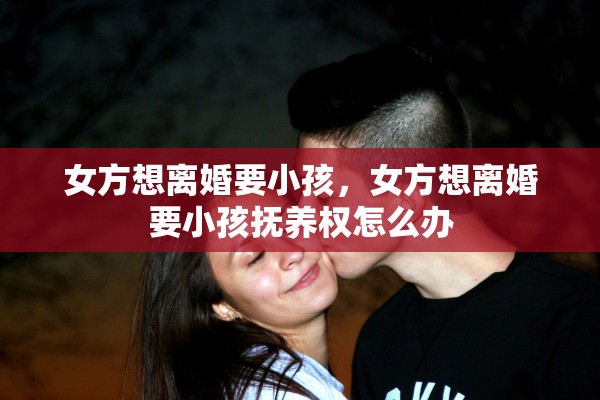 女方想离婚要小孩，女方想离婚要小孩抚养权怎么办